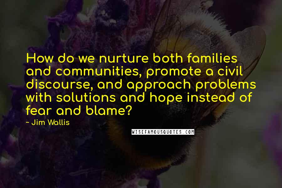 Jim Wallis Quotes: How do we nurture both families and communities, promote a civil discourse, and approach problems with solutions and hope instead of fear and blame?