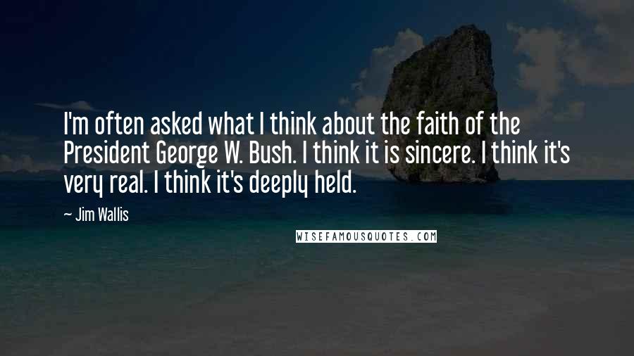 Jim Wallis Quotes: I'm often asked what I think about the faith of the President George W. Bush. I think it is sincere. I think it's very real. I think it's deeply held.