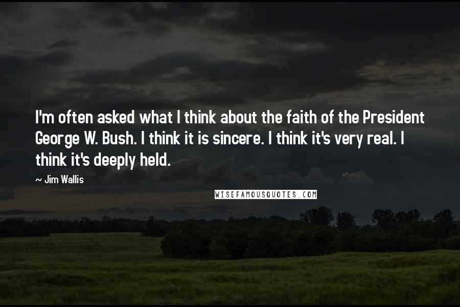 Jim Wallis Quotes: I'm often asked what I think about the faith of the President George W. Bush. I think it is sincere. I think it's very real. I think it's deeply held.