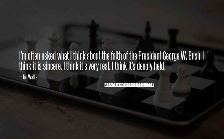 Jim Wallis Quotes: I'm often asked what I think about the faith of the President George W. Bush. I think it is sincere. I think it's very real. I think it's deeply held.