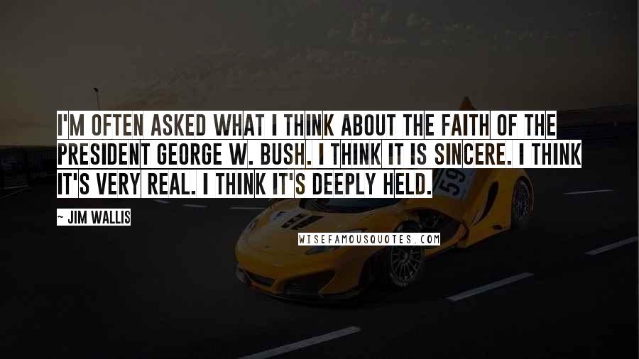 Jim Wallis Quotes: I'm often asked what I think about the faith of the President George W. Bush. I think it is sincere. I think it's very real. I think it's deeply held.