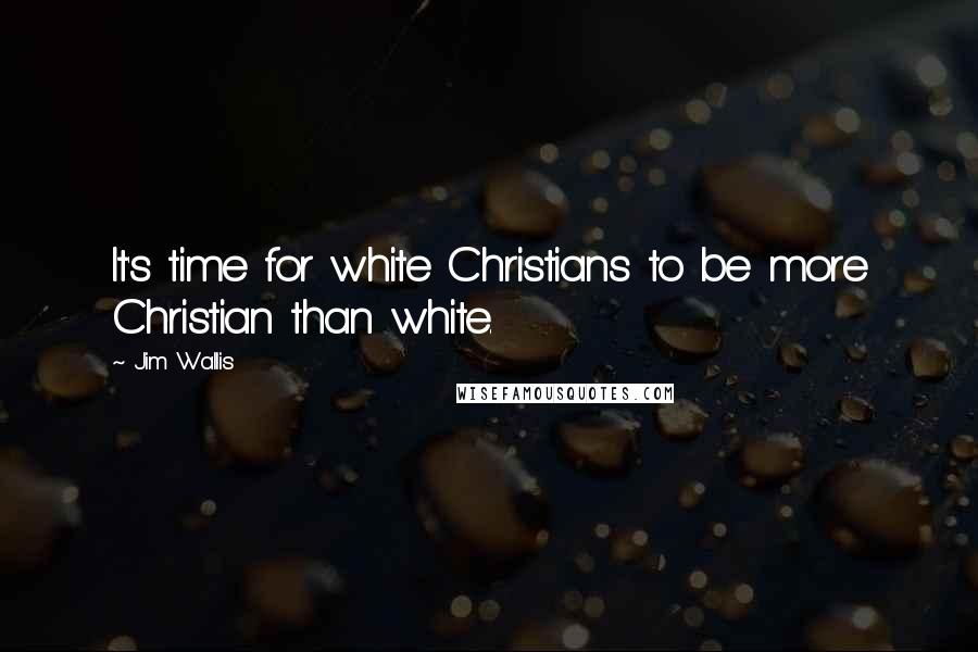 Jim Wallis Quotes: It's time for white Christians to be more Christian than white.