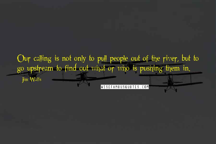 Jim Wallis Quotes: Our calling is not only to pull people out of the river, but to go upstream to find out what or who is pushing them in.