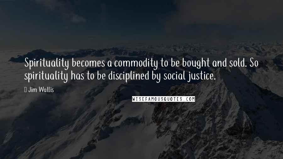 Jim Wallis Quotes: Spirituality becomes a commodity to be bought and sold. So spirituality has to be disciplined by social justice.