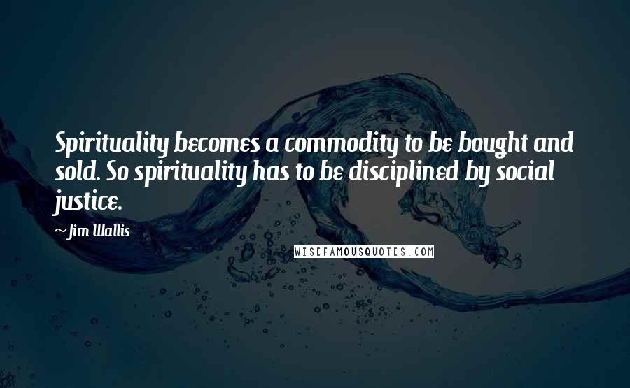 Jim Wallis Quotes: Spirituality becomes a commodity to be bought and sold. So spirituality has to be disciplined by social justice.