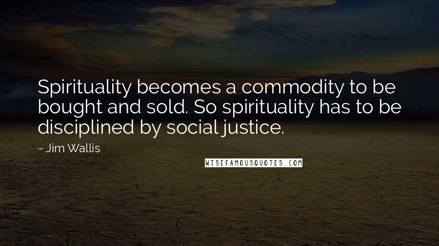 Jim Wallis Quotes: Spirituality becomes a commodity to be bought and sold. So spirituality has to be disciplined by social justice.