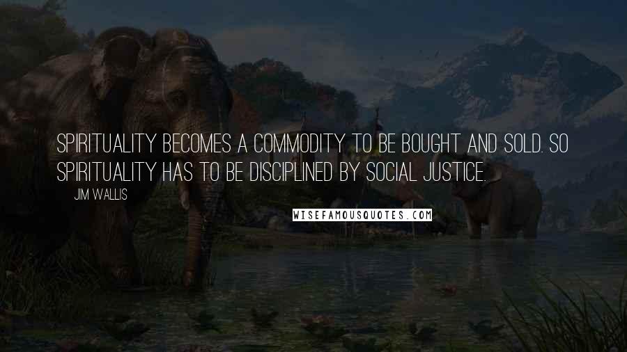 Jim Wallis Quotes: Spirituality becomes a commodity to be bought and sold. So spirituality has to be disciplined by social justice.