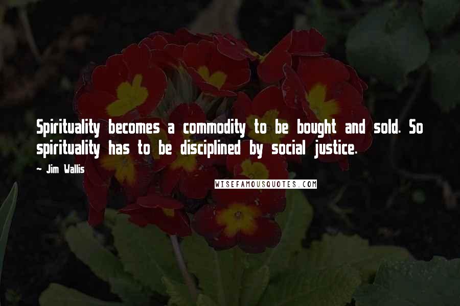 Jim Wallis Quotes: Spirituality becomes a commodity to be bought and sold. So spirituality has to be disciplined by social justice.