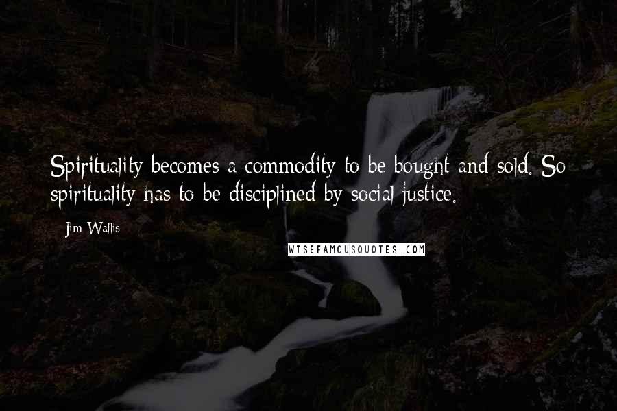 Jim Wallis Quotes: Spirituality becomes a commodity to be bought and sold. So spirituality has to be disciplined by social justice.