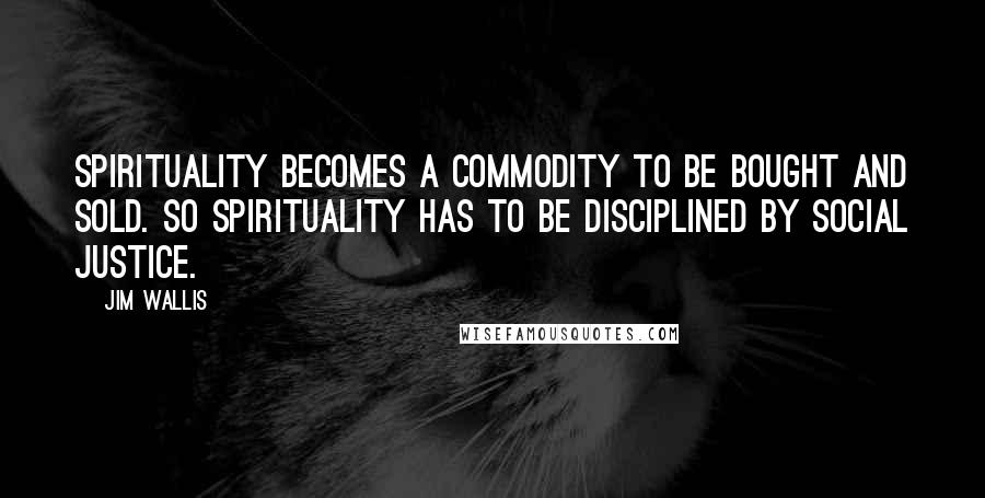 Jim Wallis Quotes: Spirituality becomes a commodity to be bought and sold. So spirituality has to be disciplined by social justice.