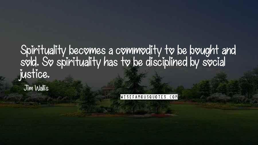 Jim Wallis Quotes: Spirituality becomes a commodity to be bought and sold. So spirituality has to be disciplined by social justice.