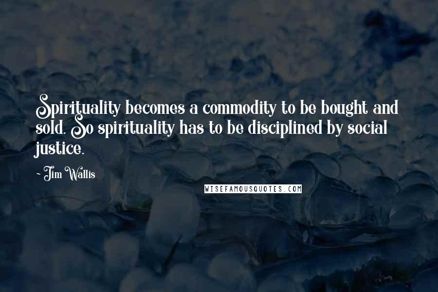 Jim Wallis Quotes: Spirituality becomes a commodity to be bought and sold. So spirituality has to be disciplined by social justice.