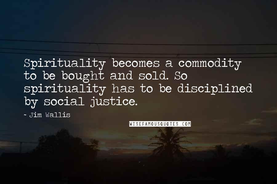 Jim Wallis Quotes: Spirituality becomes a commodity to be bought and sold. So spirituality has to be disciplined by social justice.