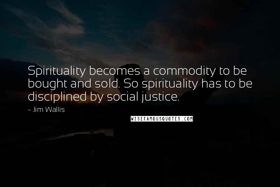 Jim Wallis Quotes: Spirituality becomes a commodity to be bought and sold. So spirituality has to be disciplined by social justice.