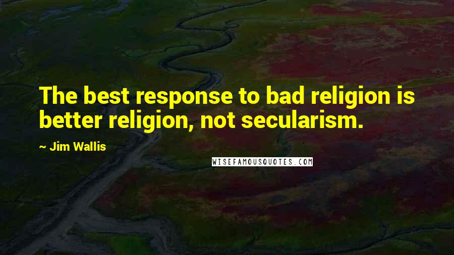 Jim Wallis Quotes: The best response to bad religion is better religion, not secularism.