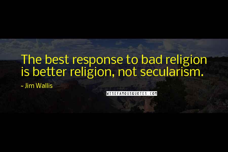 Jim Wallis Quotes: The best response to bad religion is better religion, not secularism.