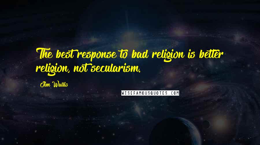 Jim Wallis Quotes: The best response to bad religion is better religion, not secularism.