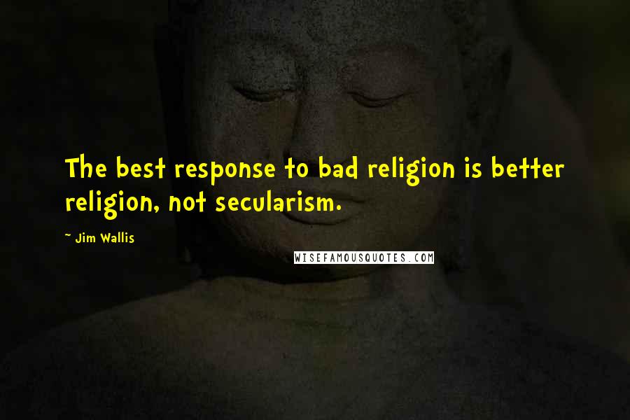 Jim Wallis Quotes: The best response to bad religion is better religion, not secularism.