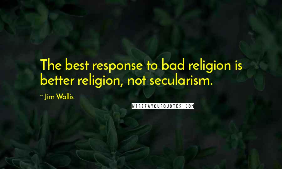 Jim Wallis Quotes: The best response to bad religion is better religion, not secularism.