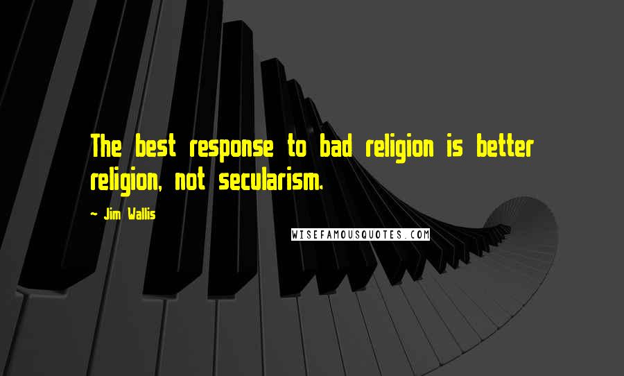 Jim Wallis Quotes: The best response to bad religion is better religion, not secularism.
