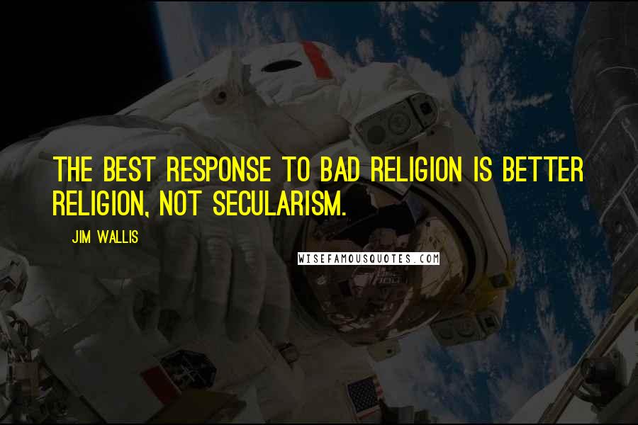 Jim Wallis Quotes: The best response to bad religion is better religion, not secularism.