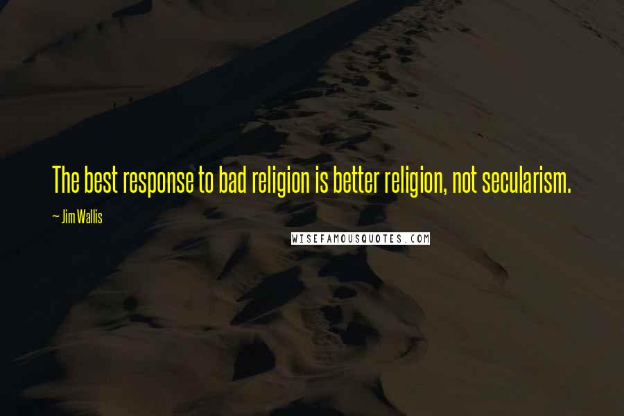 Jim Wallis Quotes: The best response to bad religion is better religion, not secularism.