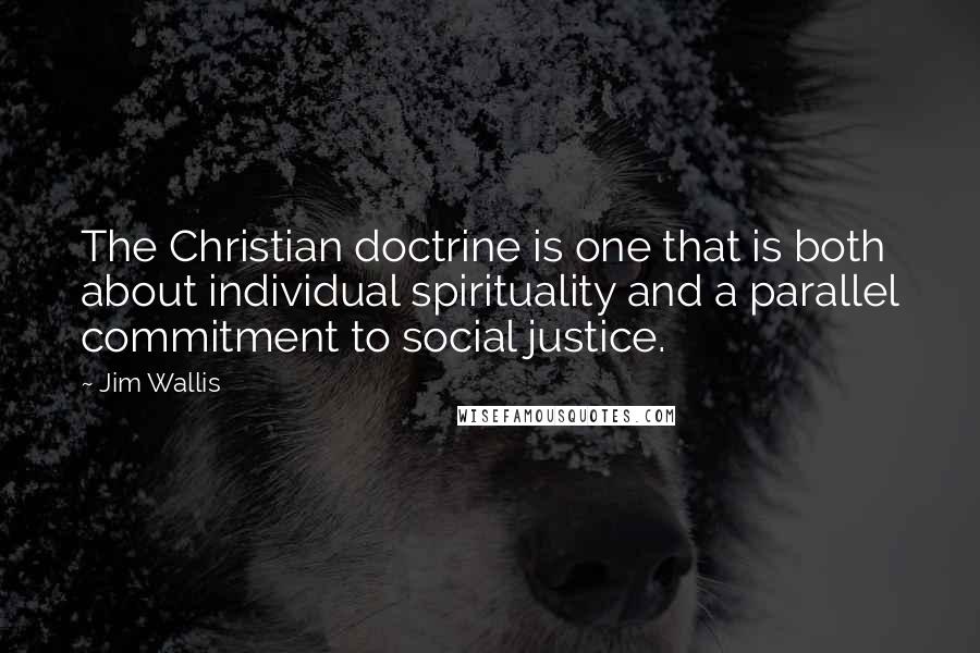 Jim Wallis Quotes: The Christian doctrine is one that is both about individual spirituality and a parallel commitment to social justice.