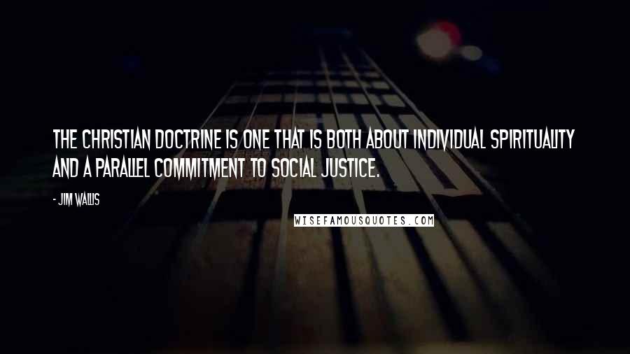 Jim Wallis Quotes: The Christian doctrine is one that is both about individual spirituality and a parallel commitment to social justice.