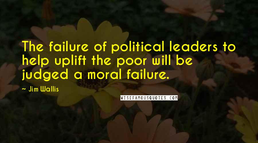 Jim Wallis Quotes: The failure of political leaders to help uplift the poor will be judged a moral failure.