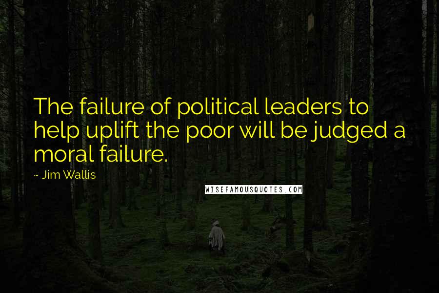 Jim Wallis Quotes: The failure of political leaders to help uplift the poor will be judged a moral failure.