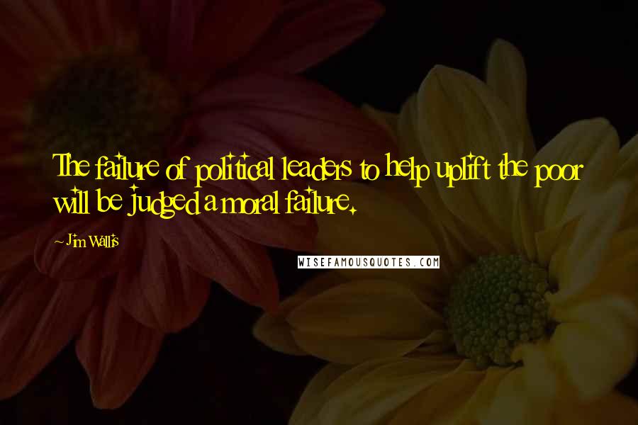 Jim Wallis Quotes: The failure of political leaders to help uplift the poor will be judged a moral failure.