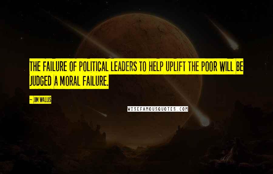 Jim Wallis Quotes: The failure of political leaders to help uplift the poor will be judged a moral failure.