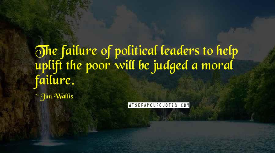 Jim Wallis Quotes: The failure of political leaders to help uplift the poor will be judged a moral failure.