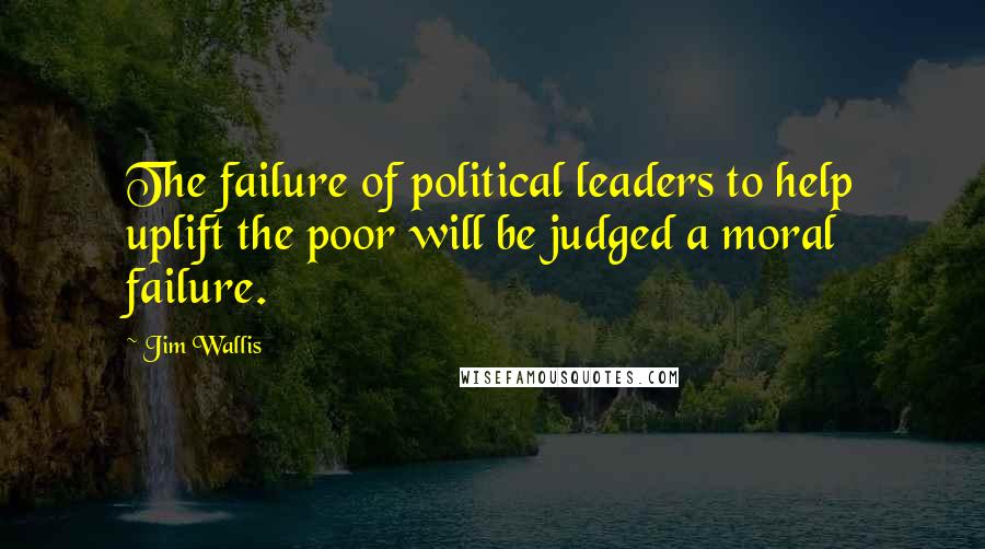 Jim Wallis Quotes: The failure of political leaders to help uplift the poor will be judged a moral failure.