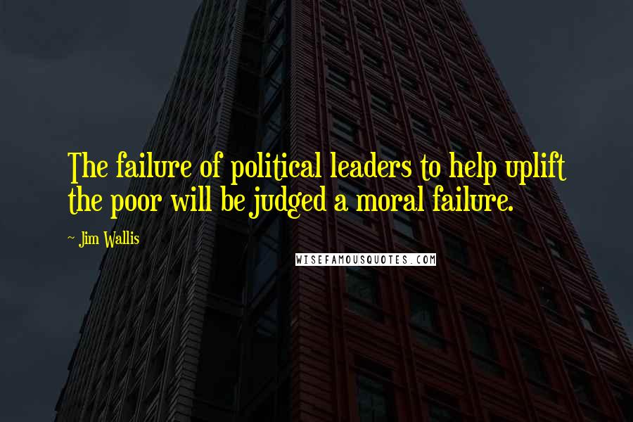 Jim Wallis Quotes: The failure of political leaders to help uplift the poor will be judged a moral failure.