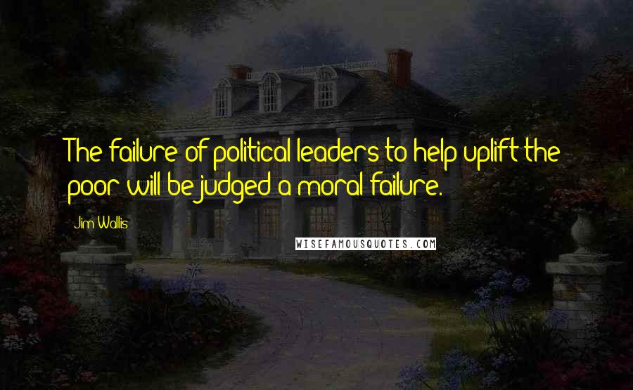 Jim Wallis Quotes: The failure of political leaders to help uplift the poor will be judged a moral failure.