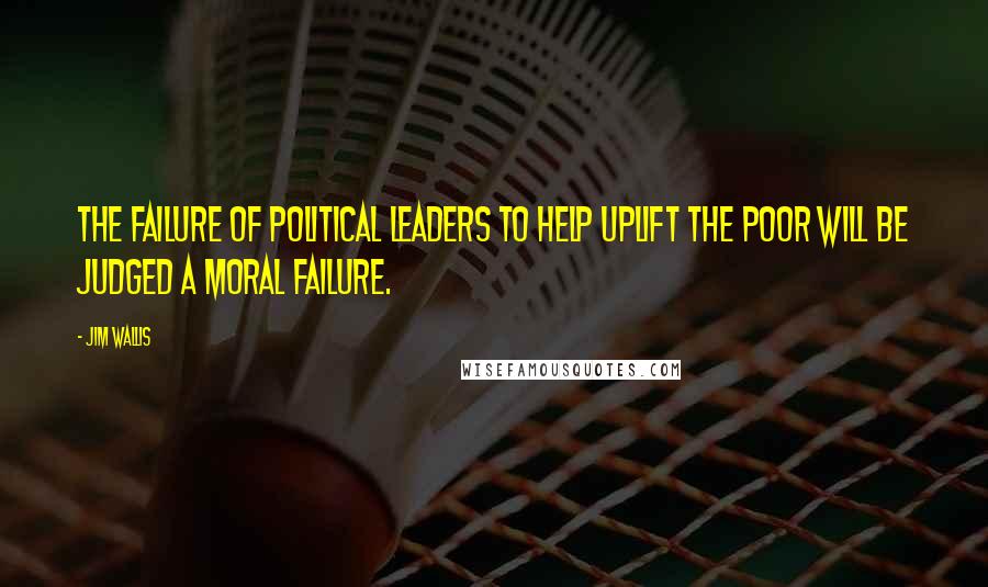 Jim Wallis Quotes: The failure of political leaders to help uplift the poor will be judged a moral failure.