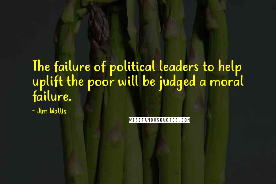 Jim Wallis Quotes: The failure of political leaders to help uplift the poor will be judged a moral failure.