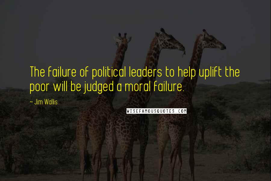 Jim Wallis Quotes: The failure of political leaders to help uplift the poor will be judged a moral failure.