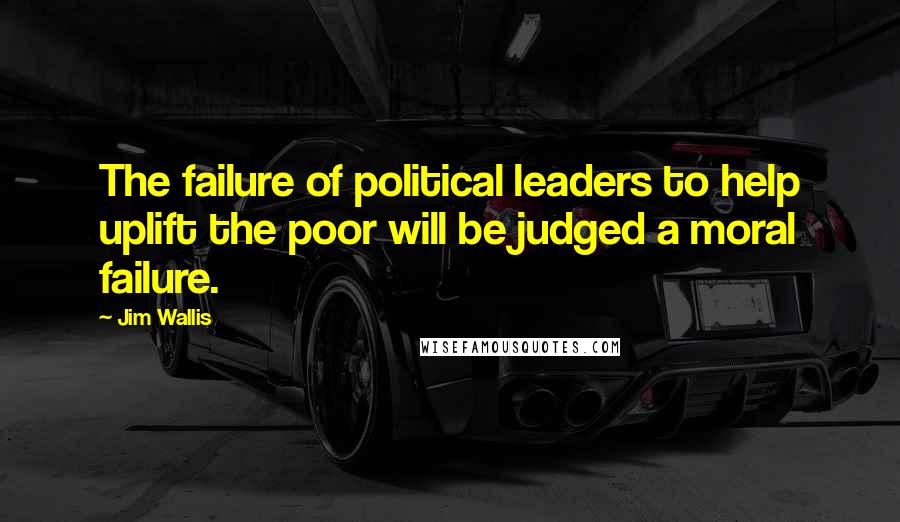 Jim Wallis Quotes: The failure of political leaders to help uplift the poor will be judged a moral failure.