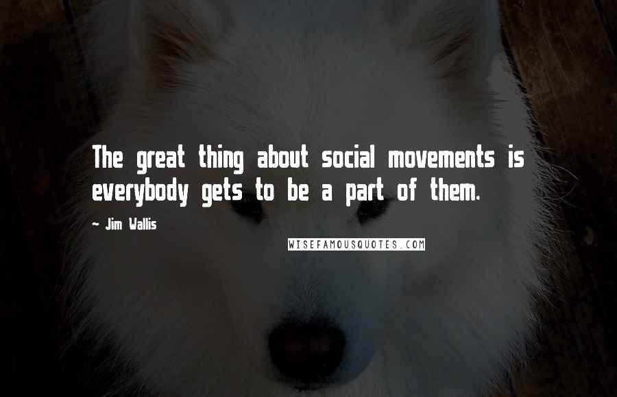 Jim Wallis Quotes: The great thing about social movements is everybody gets to be a part of them.