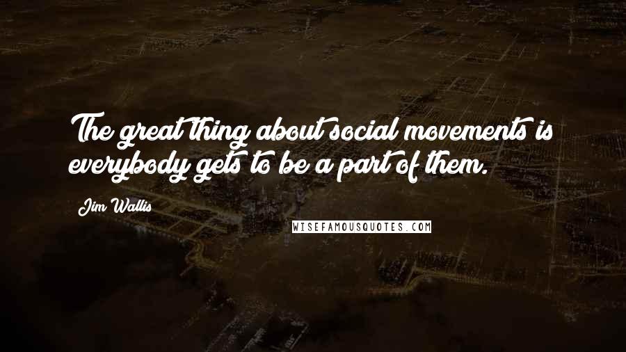 Jim Wallis Quotes: The great thing about social movements is everybody gets to be a part of them.