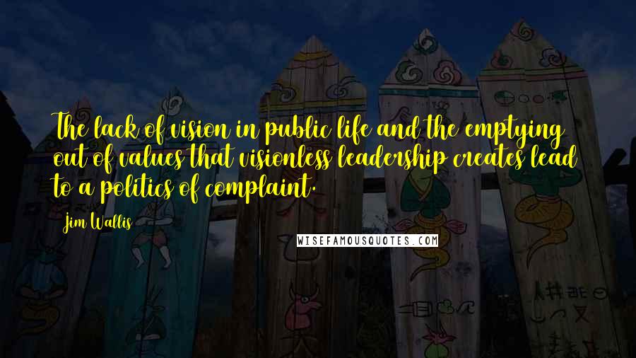 Jim Wallis Quotes: The lack of vision in public life and the emptying out of values that visionless leadership creates lead to a politics of complaint.