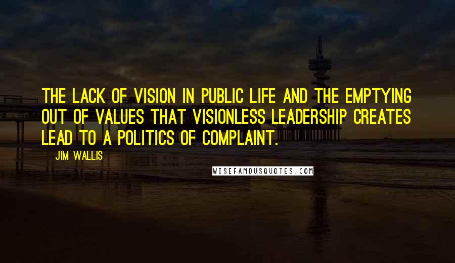 Jim Wallis Quotes: The lack of vision in public life and the emptying out of values that visionless leadership creates lead to a politics of complaint.