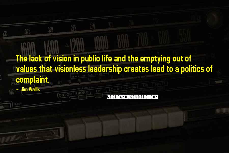 Jim Wallis Quotes: The lack of vision in public life and the emptying out of values that visionless leadership creates lead to a politics of complaint.