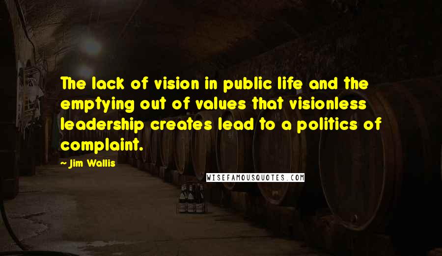 Jim Wallis Quotes: The lack of vision in public life and the emptying out of values that visionless leadership creates lead to a politics of complaint.