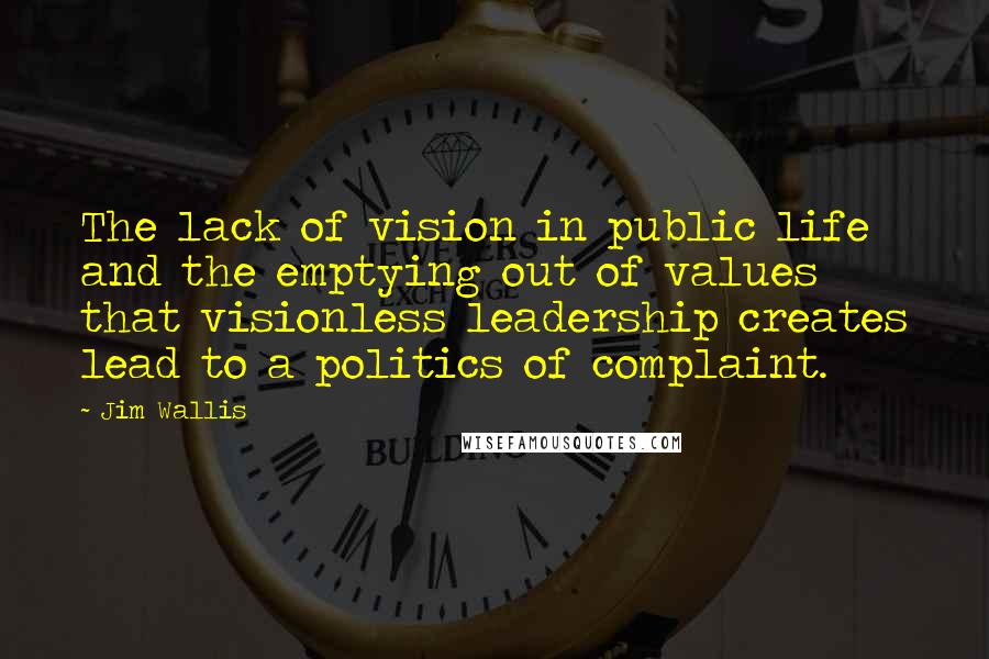 Jim Wallis Quotes: The lack of vision in public life and the emptying out of values that visionless leadership creates lead to a politics of complaint.