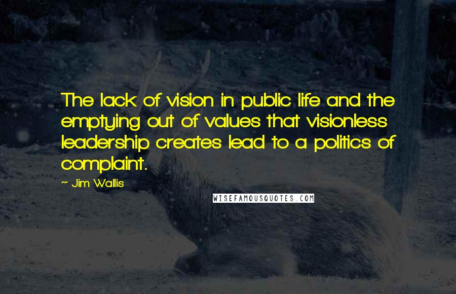 Jim Wallis Quotes: The lack of vision in public life and the emptying out of values that visionless leadership creates lead to a politics of complaint.