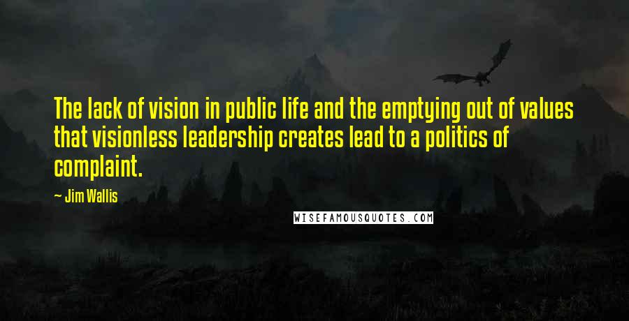 Jim Wallis Quotes: The lack of vision in public life and the emptying out of values that visionless leadership creates lead to a politics of complaint.