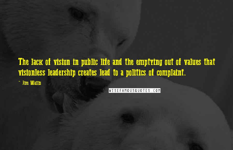 Jim Wallis Quotes: The lack of vision in public life and the emptying out of values that visionless leadership creates lead to a politics of complaint.